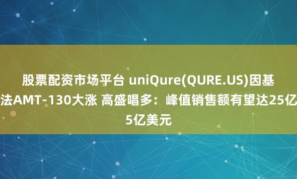 股票配资市场平台 uniQure(QURE.US)因基因疗法AMT-130大涨 高盛唱多：峰值销售额有望达25亿美元