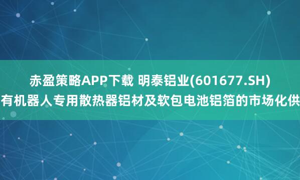 赤盈策略APP下载 明泰铝业(601677.SH)：有机器人专用散热器铝材及软包电池铝箔的市场化供应
