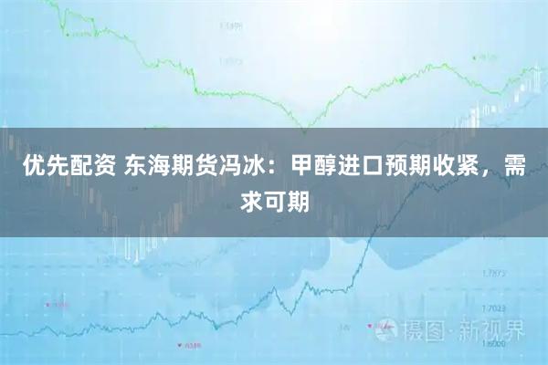 优先配资 东海期货冯冰：甲醇进口预期收紧，需求可期