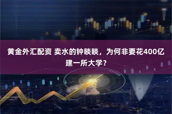 黄金外汇配资 卖水的钟睒睒，为何非要花400亿建一所大学？