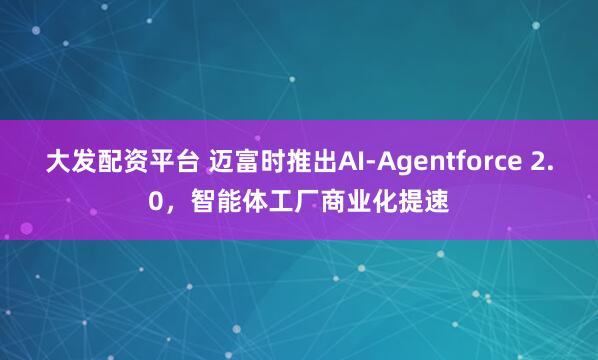 大发配资平台 迈富时推出AI-Agentforce 2.0，智能体工厂商业化提速