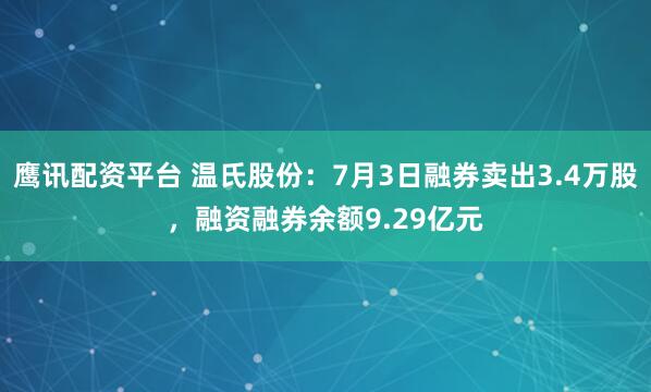 鹰讯配资平台 温氏股份：7月3日融券卖出3.4万股，融资融券余额9.29亿元