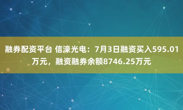 融券配资平台 信濠光电：7月3日融资买入595.01万元，融资融券余额8746.25万元