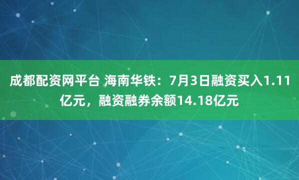 成都配资网平台 海南华铁：7月3日融资买入1.11亿元，融资融券余额14.18亿元