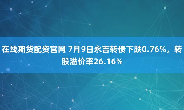 在线期货配资官网 7月9日永吉转债下跌0.76%，转股溢价率26.16%