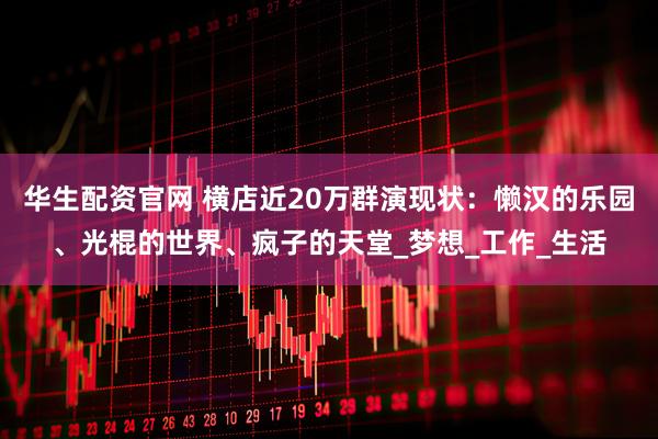 华生配资官网 横店近20万群演现状：懒汉的乐园、光棍的世界、疯子的天堂_梦想_工作_生活