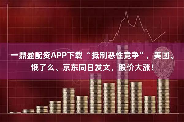 一鼎盈配资APP下载 “抵制恶性竞争”，美团、饿了么、京东同日发文，股价大涨！