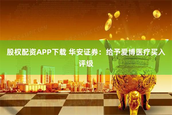 股权配资APP下载 华安证券：给予爱博医疗买入评级