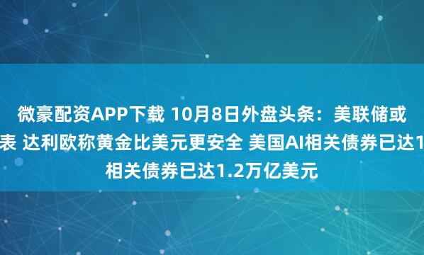 微豪配资APP下载 10月8日外盘头条：美联储或接近结束缩表 达利欧称黄金比美元更安全 美国AI相关债券已达1.2万亿美元