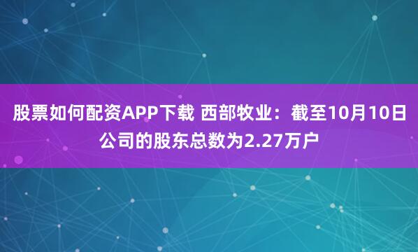 股票如何配资APP下载 西部牧业：截至10月10日公司的股东总数为2.27万户