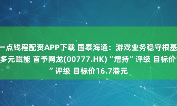 一点钱程配资APP下载 国泰海通：游戏业务稳守根基 广泛投资多元赋能 首予网龙(00777.HK)“增持”评级 目标价16.7港元