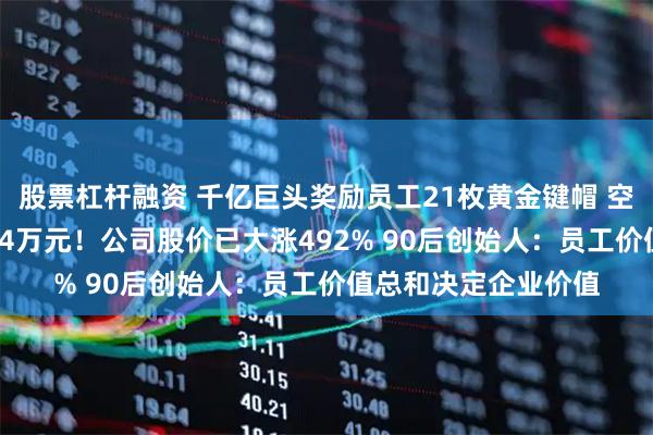 股票杠杆融资 千亿巨头奖励员工21枚黄金键帽 空格键重35克 价值近4万元！公司股价已大涨492% 90后创始人：员工价值总和决定企业价值