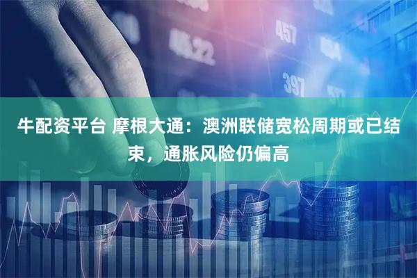 牛配资平台 摩根大通：澳洲联储宽松周期或已结束，通胀风险仍偏高