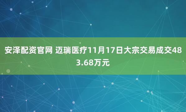 安泽配资官网 迈瑞医疗11月17日大宗交易成交483.68万元