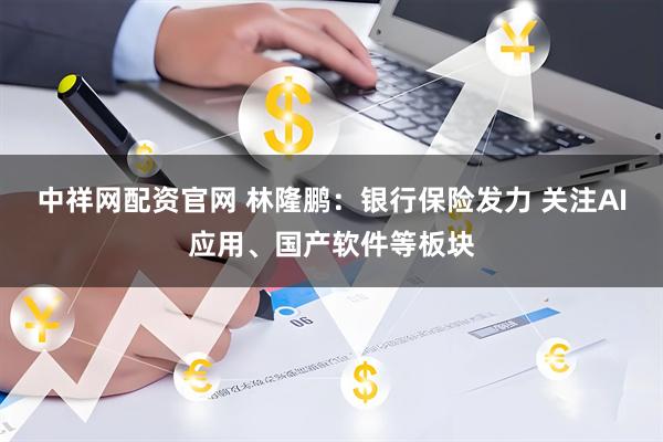 中祥网配资官网 林隆鹏：银行保险发力 关注AI应用、国产软件等板块
