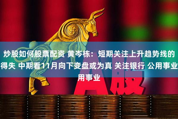 炒股如何股票配资 黄岑栋：短期关注上升趋势线的得失 中期看11月向下变盘或为真 关注银行 公用事业