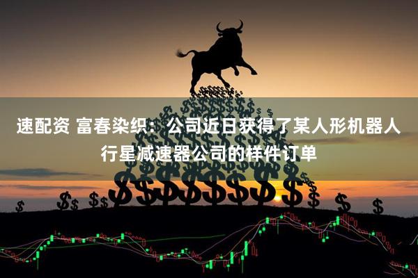速配资 富春染织：公司近日获得了某人形机器人行星减速器公司的样件订单