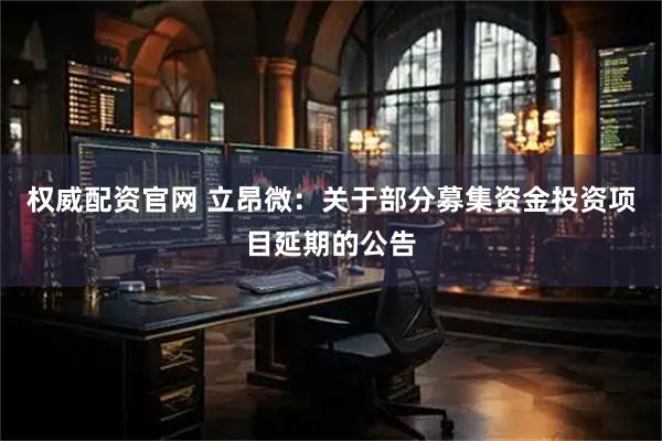 权威配资官网 立昂微：关于部分募集资金投资项目延期的公告