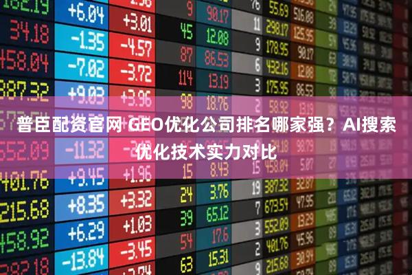 普臣配资官网 GEO优化公司排名哪家强？AI搜索优化技术实力对比