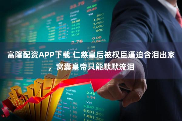 富隆配资APP下载 仁慈皇后被权臣逼迫含泪出家，窝囊皇帝只能默默流泪