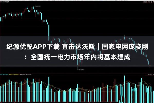 纪源优配APP下载 直击达沃斯｜国家电网庞骁刚：全国统一电力市场年内将基本建成