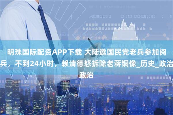 明珠国际配资APP下载 大陆邀国民党老兵参加阅兵，不到24小时，赖清德怒拆除老蒋铜像_历史_政治