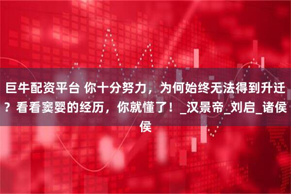 巨牛配资平台 你十分努力，为何始终无法得到升迁？看看窦婴的经历，你就懂了！_汉景帝_刘启_诸侯