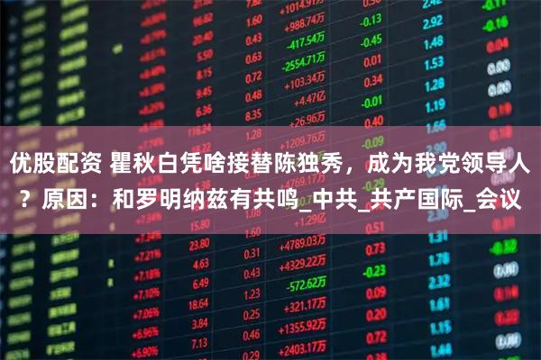 优股配资 瞿秋白凭啥接替陈独秀，成为我党领导人？原因：和罗明纳兹有共鸣_中共_共产国际_会议