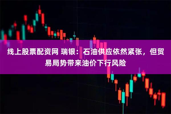 线上股票配资网 瑞银：石油供应依然紧张，但贸易局势带来油价下行风险