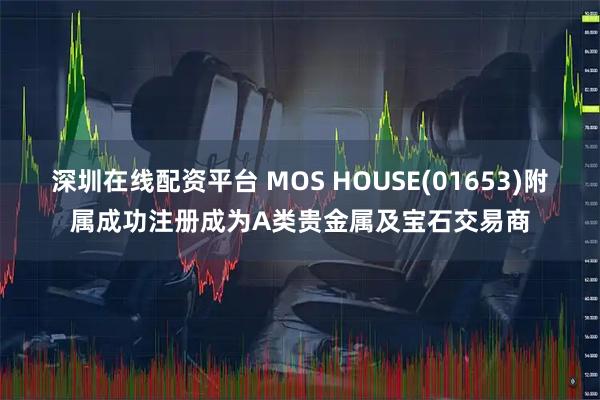 深圳在线配资平台 MOS HOUSE(01653)附属成功注册成为A类贵金属及宝石交易商