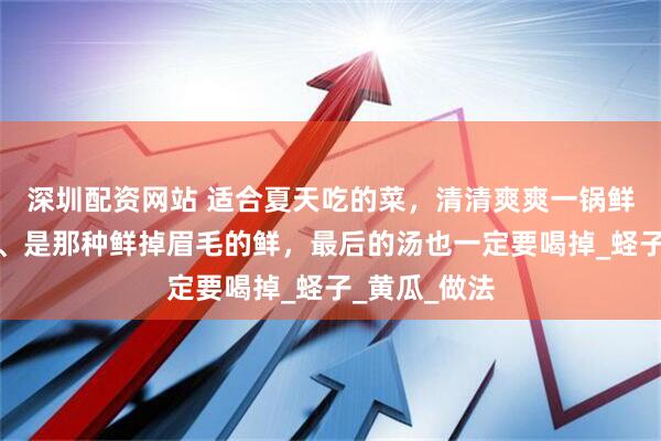 深圳配资网站 适合夏天吃的菜，清清爽爽一锅鲜！爽口开胃、是那种鲜掉眉毛的鲜，最后的汤也一定要喝掉_蛏子_黄瓜_做法