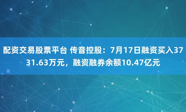 配资交易股票平台 传音控股：7月17日融资买入3731.63万元，融资融券余额10.47亿元
