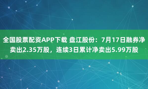 全国股票配资APP下载 盘江股份：7月17日融券净卖出2.35万股，连续3日累计净卖出5.99万股