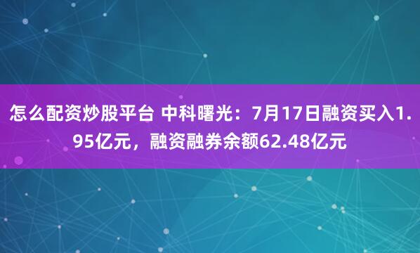 怎么配资炒股平台 中科曙光：7月17日融资买入1.95亿元，融资融券余额62.48亿元