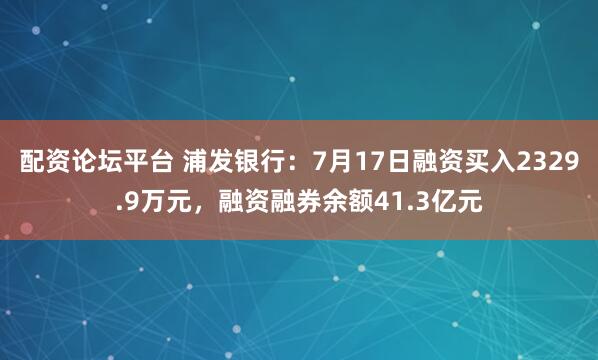 配资论坛平台 浦发银行：7月17日融资买入2329.9万元，融资融券余额41.3亿元