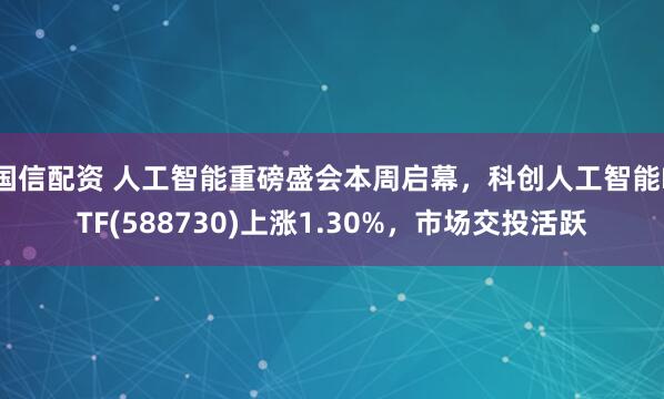 国信配资 人工智能重磅盛会本周启幕，科创人工智能ETF(588730)上涨1.30%，市场交投活跃