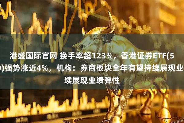 港盛国际官网 换手率超123%，香港证券ETF(513090)强势涨近4%，机构：券商板块全年有望持续展现业绩弹性