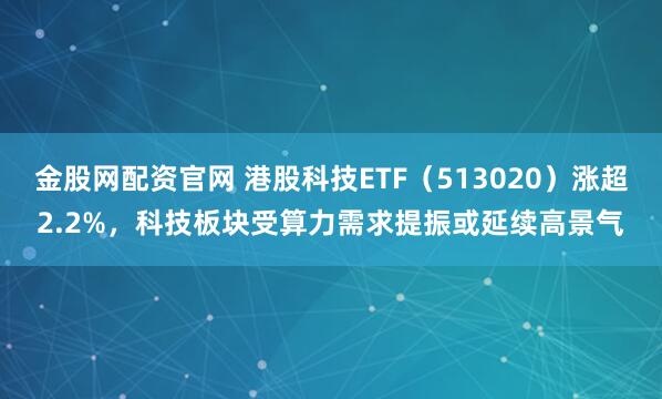 金股网配资官网 港股科技ETF（513020）涨超2.2%，科技板块受算力需求提振或延续高景气