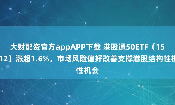 大财配资官方appAPP下载 港股通50ETF（159712）涨超1.6%，市场风险偏好改善支撑港股结构性机会