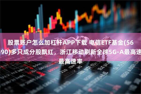 股票账户怎么加杠杆APP下载 电信ETF基金(560690)多只成分股飘红，浙江移动刷新全球5G-A最高速率