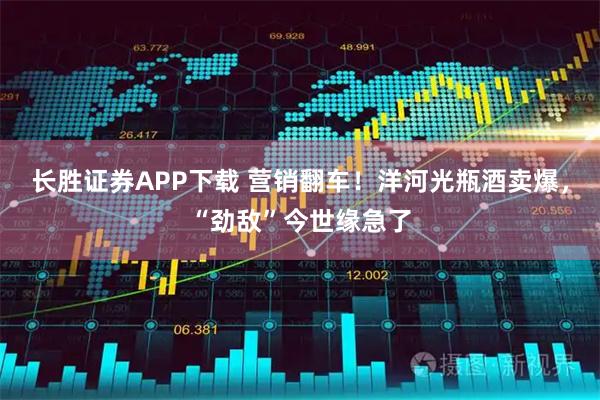 长胜证券APP下载 营销翻车！洋河光瓶酒卖爆，“劲敌”今世缘急了
