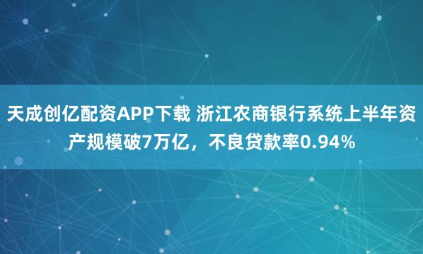 天成创亿配资APP下载 浙江农商银行系统上半年资产规模破7万亿，不良贷款率0.94%