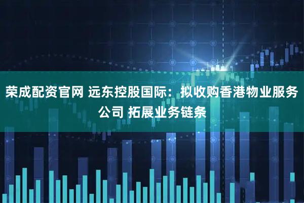 荣成配资官网 远东控股国际：拟收购香港物业服务公司 拓展业务链条