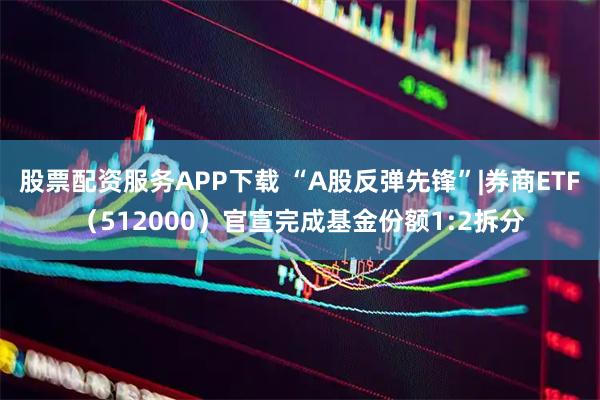 股票配资服务APP下载 “A股反弹先锋”|券商ETF（512000）官宣完成基金份额1:2拆分