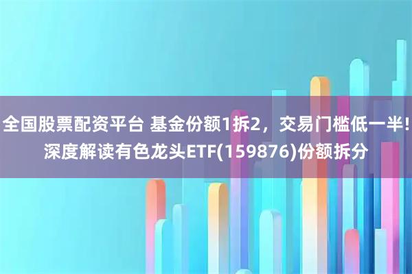 全国股票配资平台 基金份额1拆2，交易门槛低一半!深度解读有色龙头ETF(159876)份额拆分