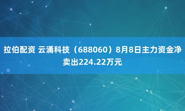 拉伯配资 云涌科技（688060）8月8日主力资金净卖出224.22万元