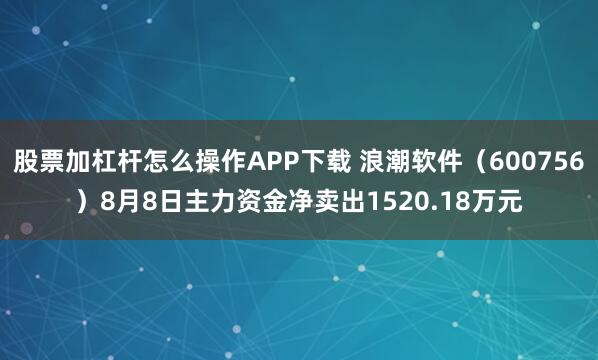 股票加杠杆怎么操作APP下载 浪潮软件（600756）8月8日主力资金净卖出1520.18万元