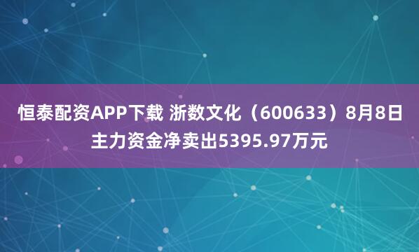 恒泰配资APP下载 浙数文化（600633）8月8日主力资金净卖出5395.97万元