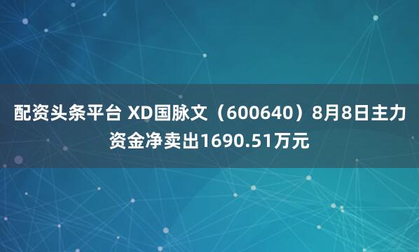 配资头条平台 XD国脉文（600640）8月8日主力资金净卖出1690.51万元