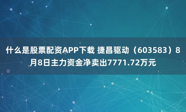 什么是股票配资APP下载 捷昌驱动（603583）8月8日主力资金净卖出7771.72万元